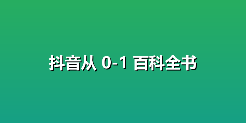 抖音从 0-1 百科全书