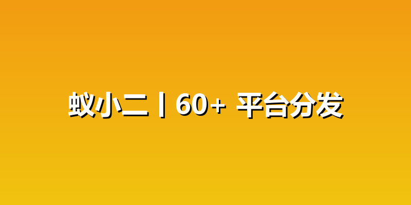 蚁小二丨60+ 平台分发