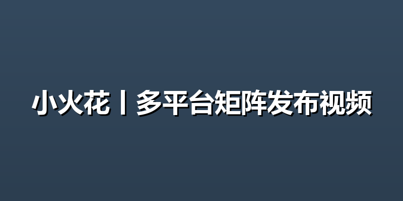 小火花丨多平台矩阵发布视频