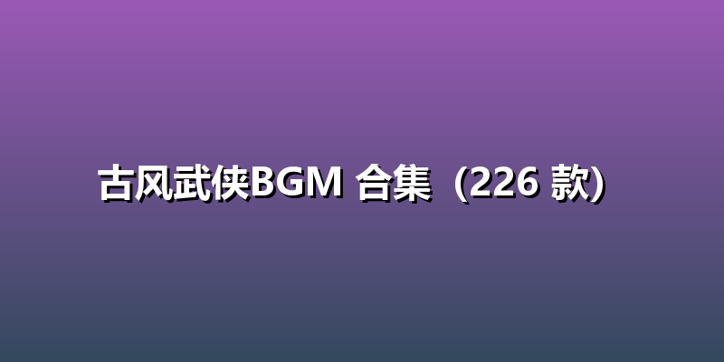 古风武侠BGM 合集（226 款）