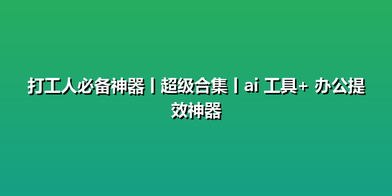 打工人必备神器丨超级合集丨ai 工具+ 办公提效神器