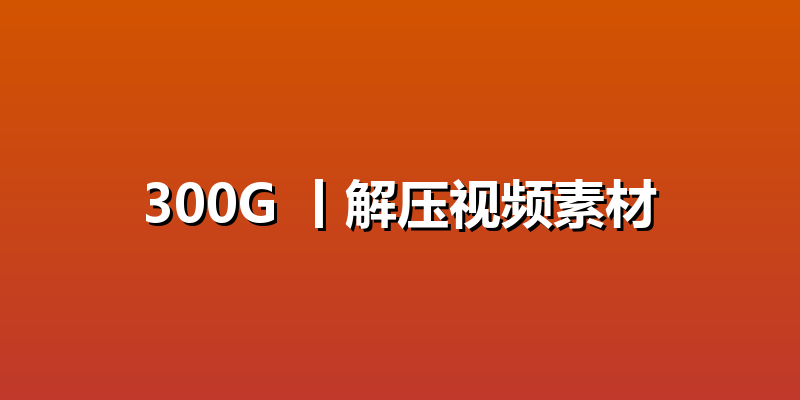 300G 丨解压视频素材