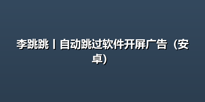 李跳跳丨自动跳过软件开屏广告（安卓）
