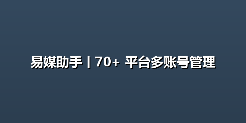 易媒助手丨70+ 平台多账号管理