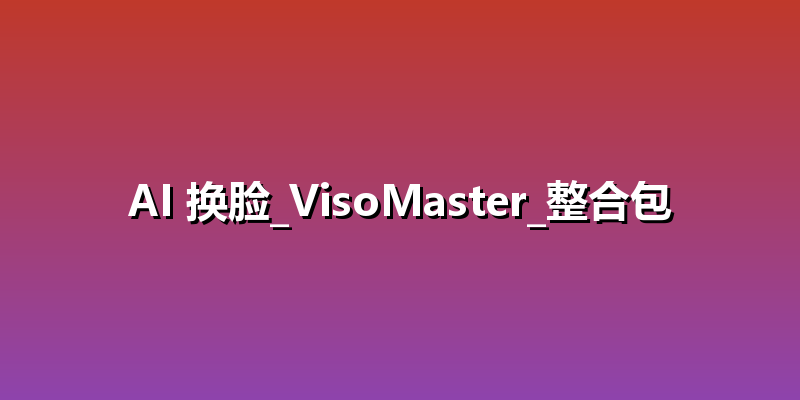 AI 换脸_VisoMaster_整合包