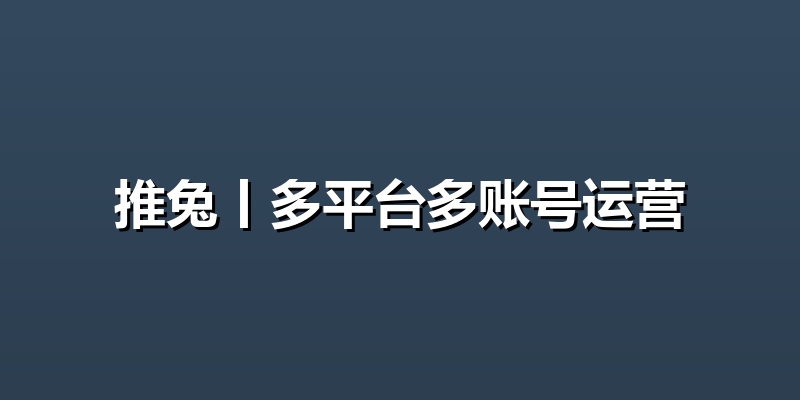 推兔丨多平台多账号运营